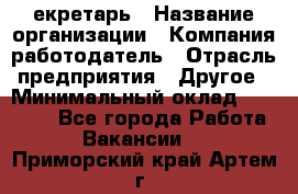 Cекретарь › Название организации ­ Компания-работодатель › Отрасль предприятия ­ Другое › Минимальный оклад ­ 23 000 - Все города Работа » Вакансии   . Приморский край,Артем г.